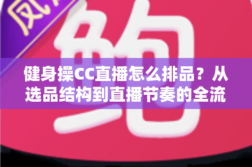 健身操CC直播怎么排品？从选品结构到直播节奏的全流程实战指南