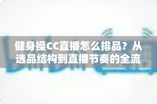 健身操CC直播怎么排品？从选品结构到直播节奏的全流程实战指南
