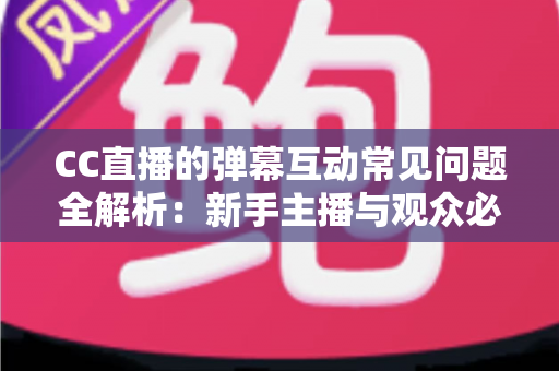 CC直播的弹幕互动常见问题全解析:新手主播与观众必备的弹幕使用指南 CC直播的弹幕互动常见问题全解析:新手主播与观众必备的弹幕使用指南