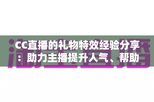 CC直播的礼物特效经验分享:助力主播提升人气、帮助观众玩转互动的实战指南 CC直播的礼物特效经验分享:助力主播提升人气、帮助观众玩转互动的实战指南