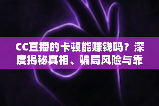 CC直播的卡顿能赚钱吗?深度揭秘真相、骗局风险与靠谱变现指南 CC直播的卡顿能赚钱吗?深度揭秘真相、骗局风险与靠谱变现指南