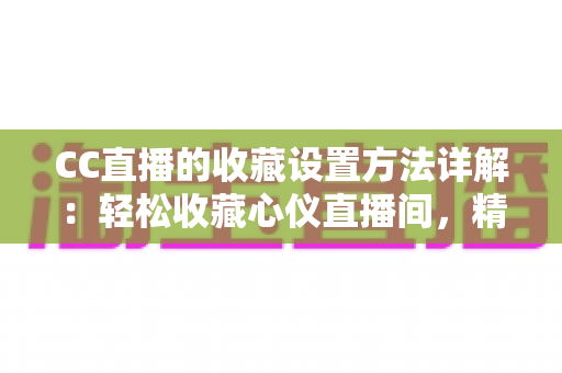 CC直播的收藏设置方法详解：轻松收藏心仪直播间，精彩内容永不错过