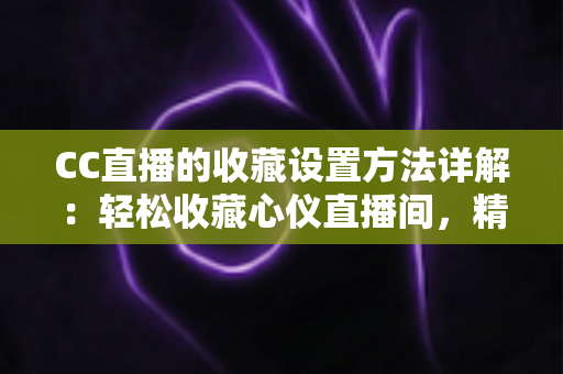 CC直播的收藏设置方法详解：轻松收藏心仪直播间，精彩内容永不错过