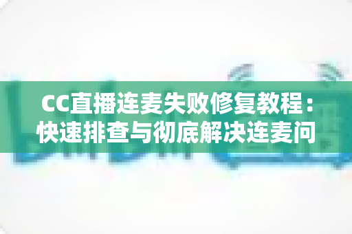CC直播连麦失败修复教程:快速排查与彻底解决连麦问题的完整指南 CC直播连麦失败修复教程:快速排查与彻底解决连麦问题的完整指南