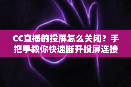 CC直播的投屏怎么关闭?手把手教你快速断开投屏连接的完整指南 CC直播的投屏怎么关闭?手把手教你快速断开投屏连接的完整指南