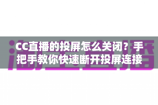CC直播的投屏怎么关闭?手把手教你快速断开投屏连接的完整指南 CC直播的投屏怎么关闭?手把手教你快速断开投屏连接的完整指南