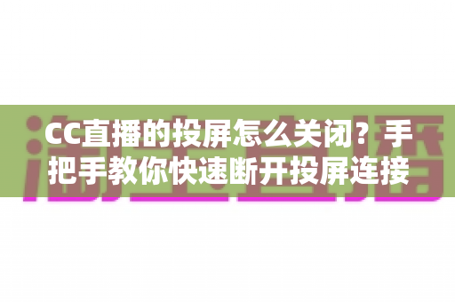 CC直播的投屏怎么关闭?手把手教你快速断开投屏连接的完整指南 CC直播的投屏怎么关闭?手把手教你快速断开投屏连接的完整指南