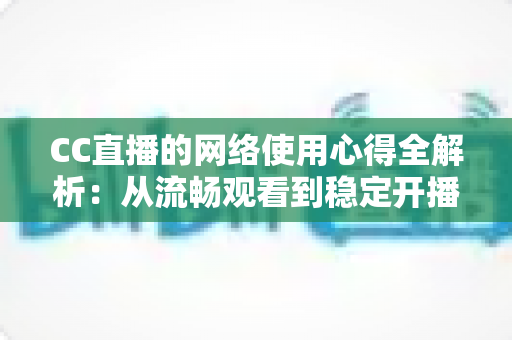 CC直播的网络使用心得全解析:从流畅观看到稳定开播的实战指南 CC直播的网络使用心得全解析:从流畅观看到稳定开播的实战指南