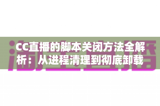 CC直播的脚本关闭方法全解析:从进程清理到彻底卸载,一步不落还原纯净直播体验 CC直播的脚本关闭方法全解析:从进程清理到彻底卸载,一步不落还原纯净直播体验