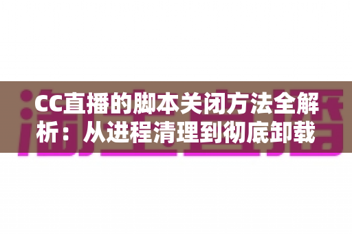 CC直播的脚本关闭方法全解析:从进程清理到彻底卸载,一步不落还原纯净直播体验 CC直播的脚本关闭方法全解析:从进程清理到彻底卸载,一步不落还原纯净直播体验