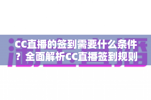 CC直播的签到需要什么条件？全面解析CC直播签到规则、奖励与常见问题