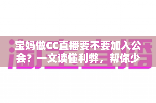 宝妈做CC直播要不要加入公会?一文读懂利弊,帮你少走弯路 宝妈做CC直播要不要加入公会?一文读懂利弊,帮你少走弯路