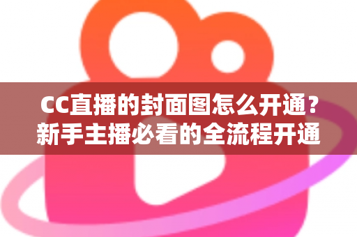 CC直播的封面图怎么开通？新手主播必看的全流程开通指南与实操技巧
