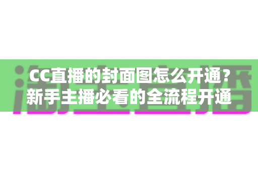 CC直播的封面图怎么开通？新手主播必看的全流程开通指南与实操技巧