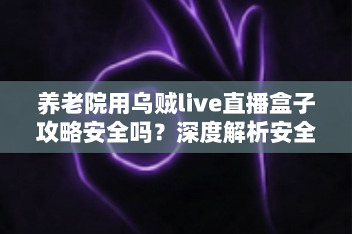 养老院用乌贼live直播盒子攻略安全吗？深度解析安全使用指南与实用建议