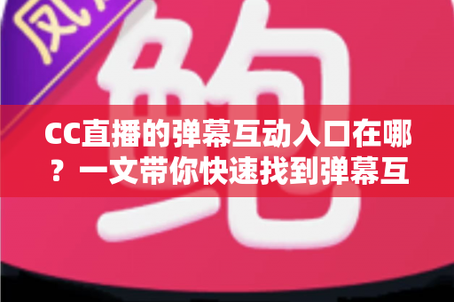 CC直播的弹幕互动入口在哪?一文带你快速找到弹幕互动位置,玩转直播间互动新体验 CC直播的弹幕互动入口在哪?一文带你快速找到弹幕互动位置,玩转直播间互动新体验