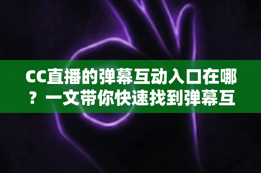CC直播的弹幕互动入口在哪?一文带你快速找到弹幕互动位置,玩转直播间互动新体验 CC直播的弹幕互动入口在哪?一文带你快速找到弹幕互动位置,玩转直播间互动新体验