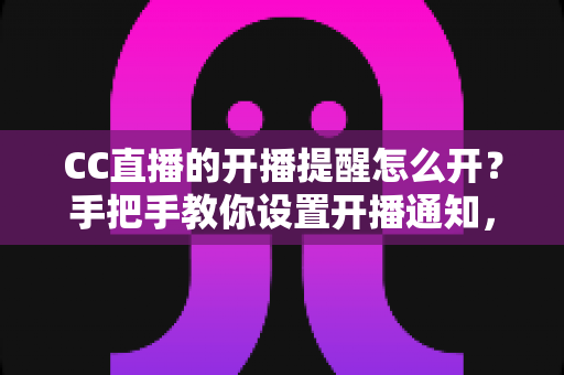 CC直播的开播提醒怎么开?手把手教你设置开播通知,精彩直播不再错过 CC直播的开播提醒怎么开?手把手教你设置开播通知,精彩直播不再错过
