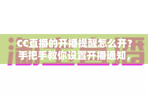 CC直播的开播提醒怎么开?手把手教你设置开播通知,精彩直播不再错过 CC直播的开播提醒怎么开?手把手教你设置开播通知,精彩直播不再错过