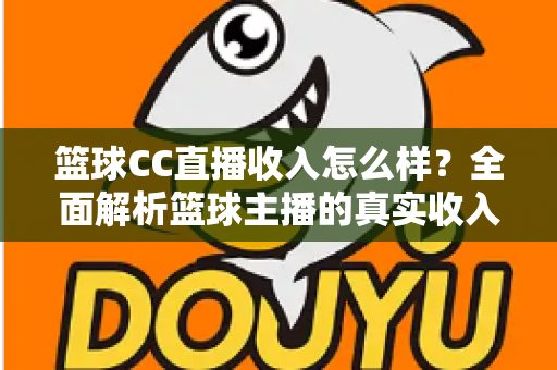 篮球CC直播收入怎么样?全面解析篮球主播的真实收入来源与赚钱潜力 篮球CC直播收入怎么样?全面解析篮球主播的真实收入来源与赚钱潜力