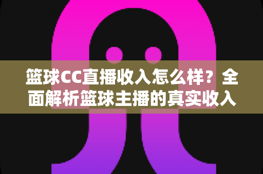 篮球CC直播收入怎么样?全面解析篮球主播的真实收入来源与赚钱潜力 篮球CC直播收入怎么样?全面解析篮球主播的真实收入来源与赚钱潜力
