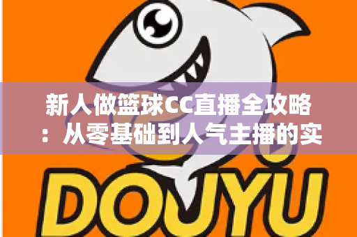 新人做篮球CC直播全攻略：从零基础到人气主播的实战指南