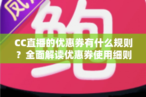 CC直播的优惠券有什么规则？全面解读优惠券使用细则与实用攻略