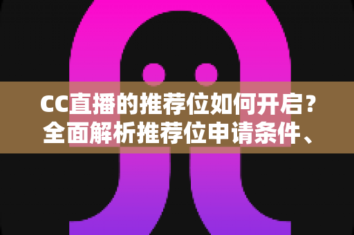 CC直播的推荐位如何开启?全面解析推荐位申请条件、开通步骤与流量提升实用技巧 CC直播的推荐位如何开启?全面解析推荐位申请条件、开通步骤与流量提升实用技巧