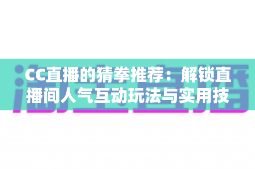 CC直播的猜拳推荐:解锁直播间人气互动玩法与实用技巧全解析 CC直播的猜拳推荐:解锁直播间人气互动玩法与实用技巧全解析