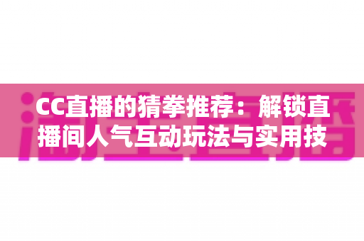CC直播的猜拳推荐:解锁直播间人气互动玩法与实用技巧全解析 CC直播的猜拳推荐:解锁直播间人气互动玩法与实用技巧全解析