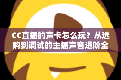 CC直播的声卡怎么玩?从选购到调试的主播声音进阶全指南 CC直播的声卡怎么玩?从选购到调试的主播声音进阶全指南