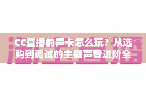 CC直播的声卡怎么玩?从选购到调试的主播声音进阶全指南 CC直播的声卡怎么玩?从选购到调试的主播声音进阶全指南