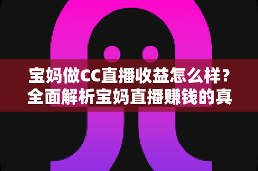 宝妈做CC直播收益怎么样?全面解析宝妈直播赚钱的真实收入与前景 宝妈做CC直播收益怎么样?全面解析宝妈直播赚钱的真实收入与前景