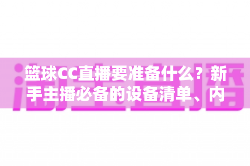 篮球CC直播要准备什么?新手主播必备的设备清单、内容策划与开播实战全攻略 篮球CC直播要准备什么?新手主播必备的设备清单、内容策划与开播实战全攻略