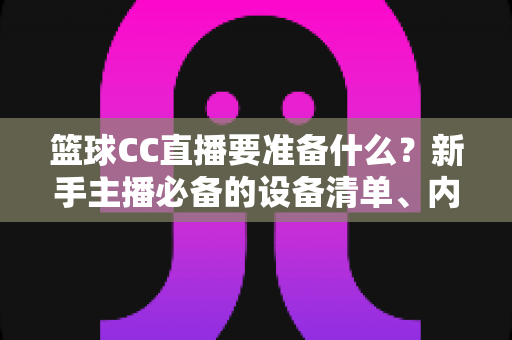 篮球CC直播要准备什么?新手主播必备的设备清单、内容策划与开播实战全攻略 篮球CC直播要准备什么?新手主播必备的设备清单、内容策划与开播实战全攻略