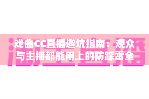 戏曲CC直播避坑指南:观众与主播都能用上的防踩雷全攻略 戏曲CC直播避坑指南:观众与主播都能用上的防踩雷全攻略