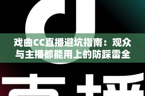 戏曲CC直播避坑指南:观众与主播都能用上的防踩雷全攻略 戏曲CC直播避坑指南:观众与主播都能用上的防踩雷全攻略