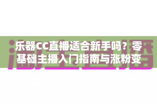 乐器CC直播适合新手吗?零基础主播入门指南与涨粉变现全解析 乐器CC直播适合新手吗?零基础主播入门指南与涨粉变现全解析