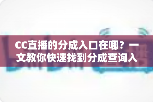 CC直播的分成入口在哪？一文教你快速找到分成查询入口、看懂结算规则与提现全流程