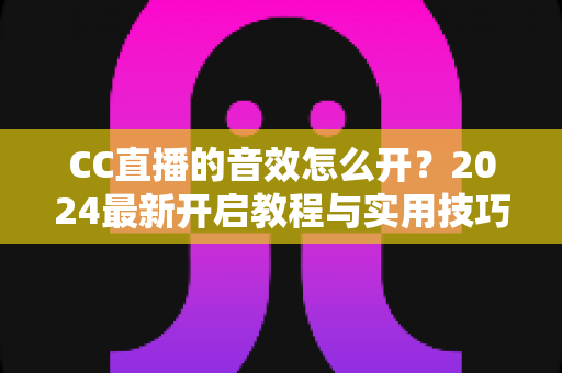 CC直播的音效怎么开?2024最新开启教程与实用技巧全解析 CC直播的音效怎么开?2024最新开启教程与实用技巧全解析