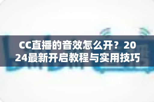 CC直播的音效怎么开?2024最新开启教程与实用技巧全解析 CC直播的音效怎么开?2024最新开启教程与实用技巧全解析