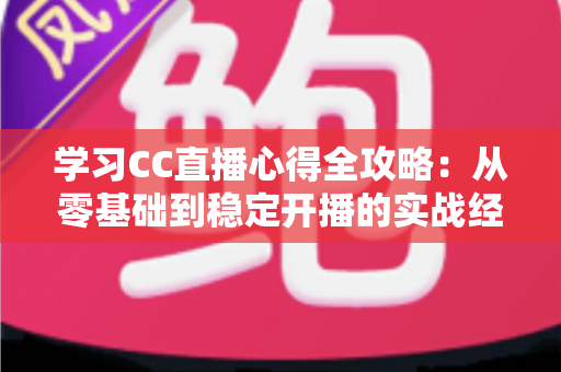 学习CC直播心得全攻略:从零基础到稳定开播的实战经验与成长之路 学习CC直播心得全攻略:从零基础到稳定开播的实战经验与成长之路