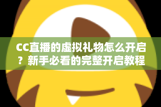 CC直播的虚拟礼物怎么开启？新手必看的完整开启教程与实用指南