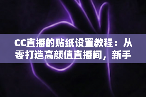 CC直播的贴纸设置教程：从零打造高颜值直播间，新手主播必看的完整实操指南
