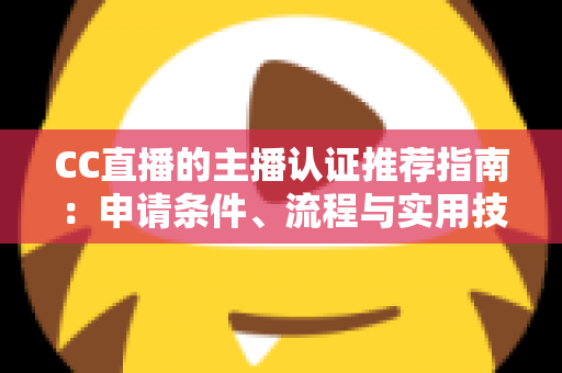 CC直播的主播认证推荐指南：申请条件、流程与实用技巧全解析