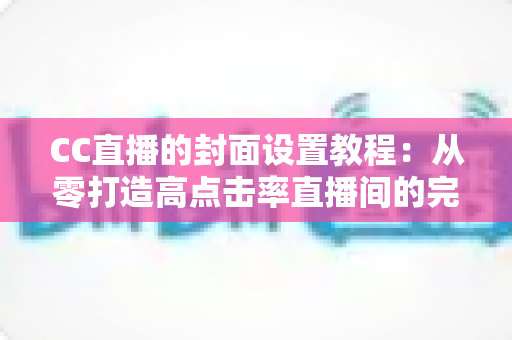 CC直播的封面设置教程:从零打造高点击率直播间的完整实战指南 CC直播的封面设置教程:从零打造高点击率直播间的完整实战指南