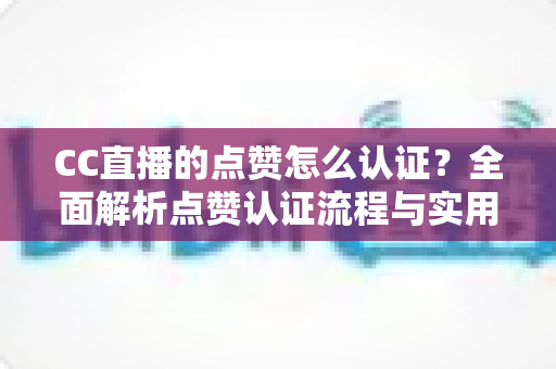 CC直播的点赞怎么认证?全面解析点赞认证流程与实用技巧 CC直播的点赞怎么认证?全面解析点赞认证流程与实用技巧