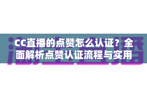 CC直播的点赞怎么认证?全面解析点赞认证流程与实用技巧 CC直播的点赞怎么认证?全面解析点赞认证流程与实用技巧