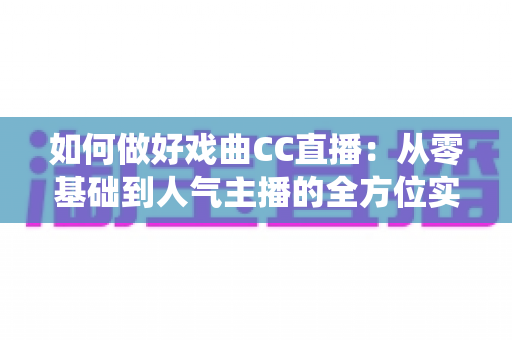 如何做好戏曲CC直播:从零基础到人气主播的全方位实战指南,助力传统艺术焕发新生 如何做好戏曲CC直播:从零基础到人气主播的全方位实战指南,助力传统艺术焕发新生