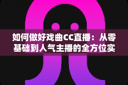 如何做好戏曲CC直播:从零基础到人气主播的全方位实战指南,助力传统艺术焕发新生 如何做好戏曲CC直播:从零基础到人气主播的全方位实战指南,助力传统艺术焕发新生